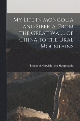 bokomslag My Life in Mongolia and Siberia, From the Great Wall of China to the Ural Mountains
