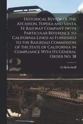 Historical Review of the Atchison, Topeka and Santa Fe Railway Company (with Particular Reference to California Lines) as Furnished to the Railroad Commission of the State of California in Compliance 1