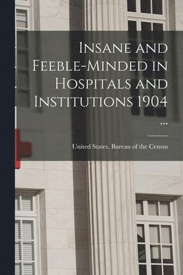 Insane and Feeble-minded in Hospitals and Institutions 1904 ... 1