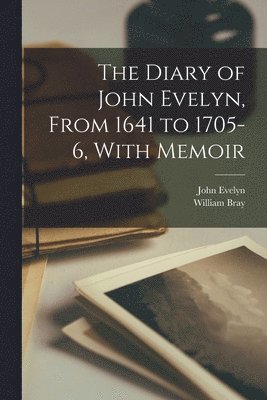 John Evelyn, William Bray - Diary of John Evelyn, From 1641 to 1705-6, With Memoir, Häftad