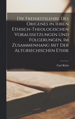Die Freiheitslehre des Origenes in ihren ethisch-theologischen Voraussetzungen und Folgerungen, im Zusammenhang mit der altgriechischen Ethik 1