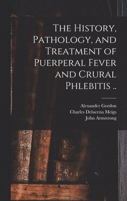 Charles Delucena Meigs, John Armstrong, Alexander Gordon - History, Pathology, and Treatment of Puerperal Fever and Crural Phlebitis .., Inbunden