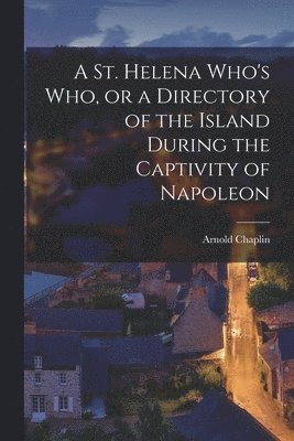 St. Helena Who's who, or a Directory of the Island During the Captivity of Napoleon