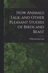 bokomslag How Animals Talk, and Other Pleasant Studies of Birds and Beast