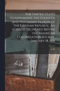 bokomslag The United States Government, the Founder and Necessary Patron of the Liberian Republic. An Address Delivered Before the American Colonization Society, January 18, 1881