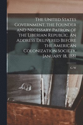 bokomslag United States Government, the Founder and Necessary Patron of the Liberian Republic. An Address Delivered Before the American Colonization Society, January 18, 1881