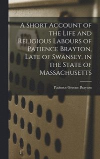 bokomslag A Short Account of the Life and Religious Labours of Patience Brayton, Late of Swansey, in the State of Massachusetts