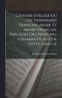 bokomslag L'idiome d'Alger ou Dictionnaires franais-arabe et arabe-franais. Prcds des principes grammaticaux de cette langue