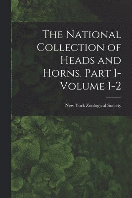 The National Collection of Heads and Horns. Part 1- Volume 1-2 1