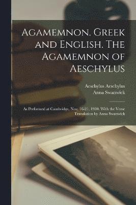 Agamemnon. Greek and English. The Agamemnon of Aeschylus; as Performed at Cambridge, Nov. 16-21, 1900. With the Verse Translation by Anna Swanwick 1
