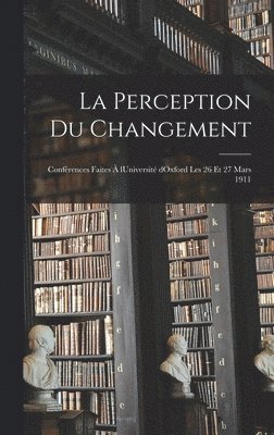 La perception du changement; confrences faites  lUniversit dOxford les 26 et 27 mars 1911 1