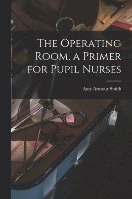 Amy Armour Smith - Operating Room, a Primer for Pupil Nurses, Häftad