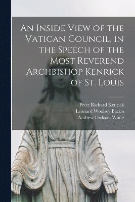 An Inside View of the Vatican Council, in the Speech of the Most Reverend Archbishop Kenrick of St. Louis 1