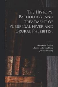 bokomslag The History, Pathology, and Treatment of Puerperal Fever and Crural Phlebitis ..