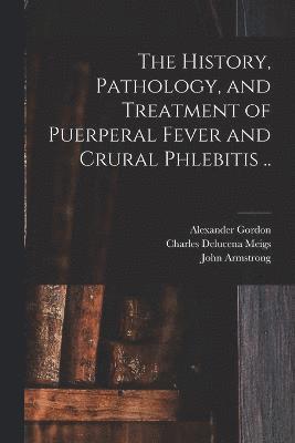 The History, Pathology, and Treatment of Puerperal Fever and Crural Phlebitis .. 1