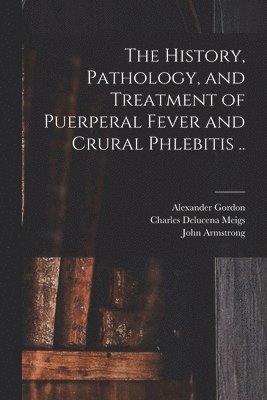 Charles Delucena Meigs, John Armstrong, Alexander Gordon - History, Pathology, and Treatment of Puerperal Fever and Crural Phlebitis .., Häftad