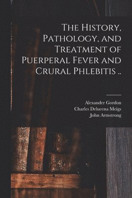 The History, Pathology, and Treatment of Puerperal Fever and Crural Phlebitis .. 1