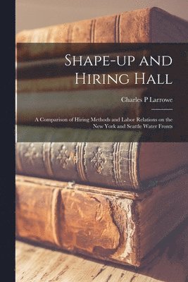 Shape-up and Hiring Hall; a Comparison of Hiring Methods and Labor Relations on the New York and Seattle Water Fronts 1