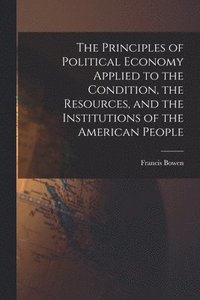 bokomslag The Principles of Political Economy Applied to the Condition, the Resources, and the Institutions of the American People