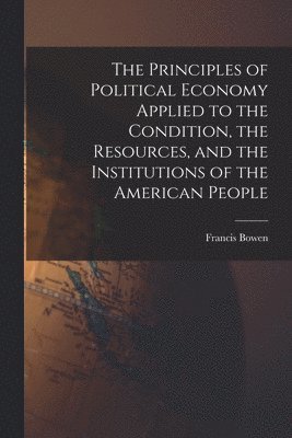 The Principles of Political Economy Applied to the Condition, the Resources, and the Institutions of the American People 1