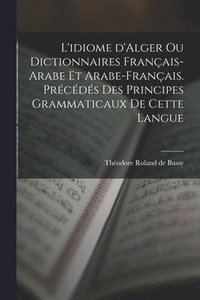 bokomslag L'idiome d'Alger ou Dictionnaires franais-arabe et arabe-franais. Prcds des principes grammaticaux de cette langue