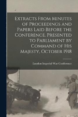 bokomslag Extracts From Minutes of Proceedings and Papers Laid Before the Conference. Presented to Parliament by Command of His Majesty, October 1918