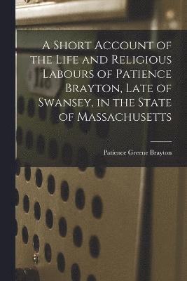 bokomslag A Short Account of the Life and Religious Labours of Patience Brayton, Late of Swansey, in the State of Massachusetts