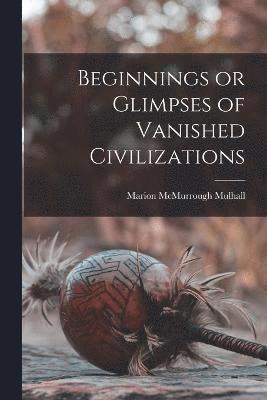 Marion McMurrough Mulhall - Beginnings or Glimpses of Vanished Civilizations, Häftad