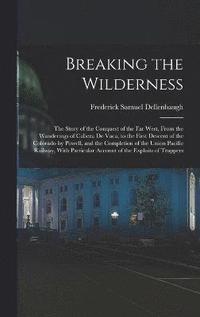 bokomslag Breaking the Wilderness; The Story of the Conquest of the far West, From the Wanderings of Cabeza de Vaca, to the First Descent of the Colorado by Powell, and the Completion of the Union Pacific