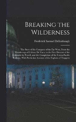 Frederick Samuel Dellenbaugh - Breaking the Wilderness; The Story of the Conquest of the far West, From the Wanderings of Cabeza de Vaca, to the First Descent of the Colorado by Powell, and the Completion of the Union Pacific Railway, With Particular Account of the Exploits of Trappers, Inbunden