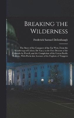 Breaking the Wilderness; The Story of the Conquest of the far West, From the Wanderings of Cabeza de Vaca, to the First Descent of the Colorado by Powell, and the Completion of the Union Pacific 1