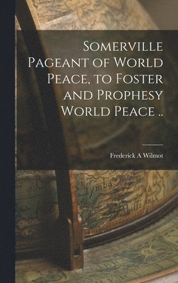 Frederick A Wilmot, Frederick A. Wilmot - Somerville Pageant of World Peace, to Foster and Prophesy World Peace .., Inbunden