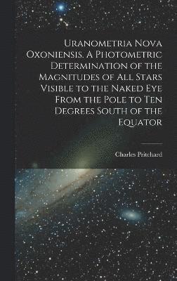 Uranometria Nova Oxoniensis. A Photometric Determination of the Magnitudes of all Stars Visible to the Naked eye From the Pole to ten Degrees South of the Equator 1