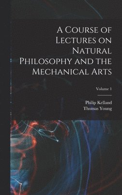 A Course of Lectures on Natural Philosophy and the Mechanical Arts; Volume 1 1