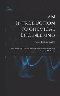 bokomslag An Introduction to Chemical Engineering; an Elementary Textbook for the use of Students and use of Chemical Machinery