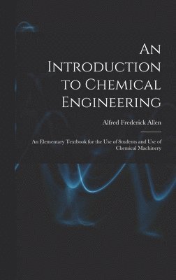 An Introduction to Chemical Engineering; an Elementary Textbook for the use of Students and use of Chemical Machinery 1