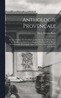 Anthologie provençale; poésies choisies des troubadours du 10e au 15e siècle, avec la traduction littéraire en regard, précédées d'un abrégé de grammaire provençale. Avec une notice sur l'auteur par J.B. Sardou