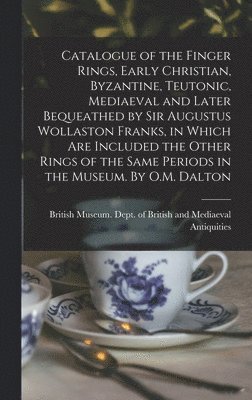 Catalogue of the Finger Rings, Early Christian, Byzantine, Teutonic, Mediaeval and Later Bequeathed by Sir Augustus Wollaston Franks, in Which are Included the Other Rings of the Same Periods in the Museum. By O.M. Dalton