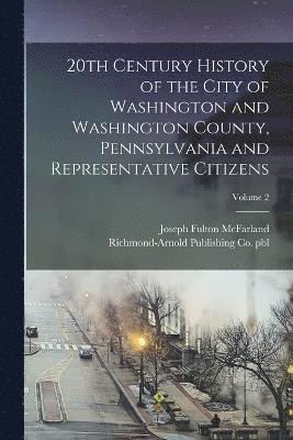 bokomslag 20th Century History of the City of Washington and Washington County, Pennsylvania and Representative Citizens; Volume 2