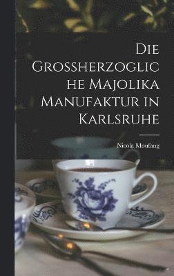 Die Grossherzogliche Majolika Manufaktur in Karlsruhe 1