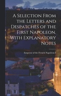 bokomslag A Selection From the Letters and Despatches of the First Napoleon. With Explanatory Notes