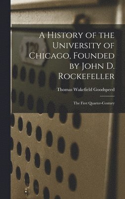 A History of the University of Chicago, Founded by John D. Rockefeller; the First Quarter-century 1