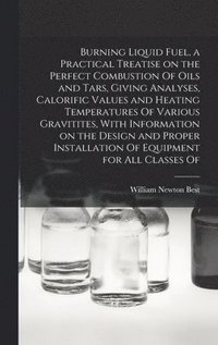 bokomslag Burning Liquid Fuel, a Practical Treatise on the Perfect Combustion Of Oils and Tars, Giving Analyses, Calorific Values and Heating Temperatures Of Various Gravitites, With Information on the Design