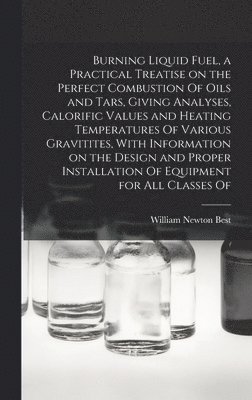 Burning Liquid Fuel, a Practical Treatise on the Perfect Combustion Of Oils and Tars, Giving Analyses, Calorific Values and Heating Temperatures Of Various Gravitites, With Information on the Design 1