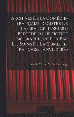 Archives de la Comdie-franaise. Registre de La Grange (1658-1685) prcd d'une notice biographique. Pub. par les soins de la Comdie-franaise, janvier 1876 1