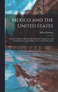 bokomslag Mexico and the United States; a Study of Subjects Affecting Their Political, Commercial, and Social Relations, Made With a View to Their Promotion