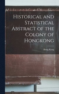 bokomslag Historical and Statistical Abstract of the Colony of Hongkong
