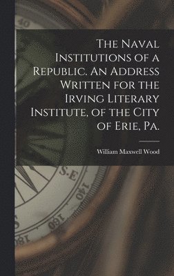 bokomslag The Naval Institutions of a Republic. An Address Written for the Irving Literary Institute, of the City of Erie, Pa.