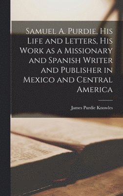 bokomslag Samuel A. Purdie, his Life and Letters, his Work as a Missionary and Spanish Writer and Publisher in Mexico and Central America