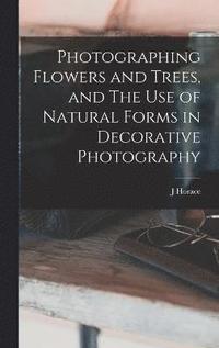 bokomslag Photographing Flowers and Trees, and The use of Natural Forms in Decorative Photography